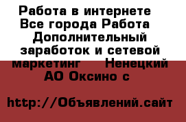   Работа в интернете - Все города Работа » Дополнительный заработок и сетевой маркетинг   . Ненецкий АО,Оксино с.